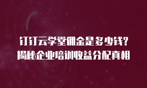 钉钉云学堂佣金是多少钱？揭秘企业培训收益分配真相