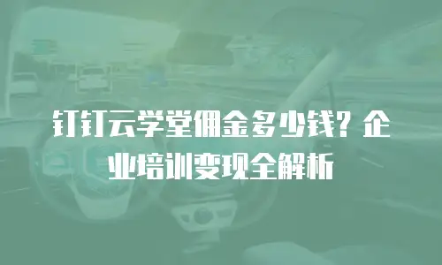 钉钉云学堂佣金多少钱？企业培训变现全解析