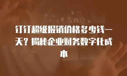 钉钉超级报销价格多少钱一天？揭秘企业财务数字化成本