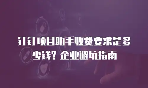 钉钉项目助手收费要求是多少钱？企业避坑指南