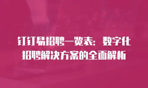 钉钉易招聘一览表：数字化招聘解决方案的全面解析