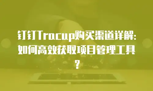 钉钉Tracup购买渠道详解：如何高效获取项目管理工具？