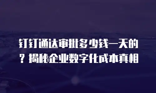 钉钉通达审批多少钱一天的？揭秘企业数字化成本真相