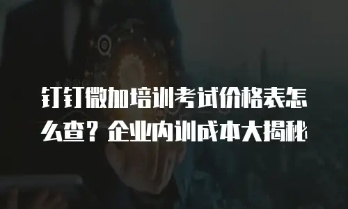 钉钉微加培训考试价格表怎么查？企业内训成本大揭秘