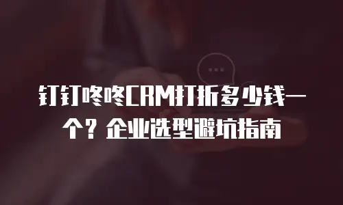 钉钉咚咚CRM打折多少钱一个？企业选型避坑指南