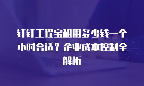 钉钉工程宝租用多少钱一个小时合适？企业成本控制全解析