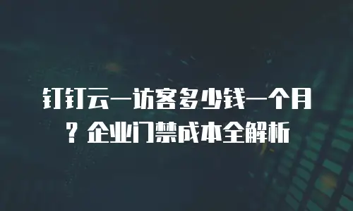 钉钉云一访客多少钱一个月？企业门禁成本全解析