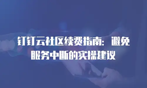 钉钉云社区续费指南：避免服务中断的实操建议