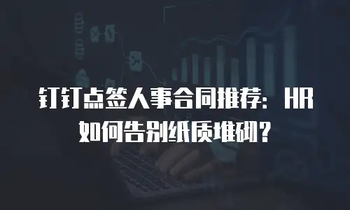钉钉点签人事合同推荐：HR 如何告别纸质堆砌？