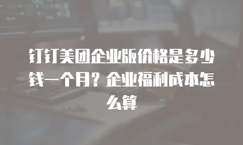 钉钉美团企业版价格是多少钱一个月？企业福利成本怎么算