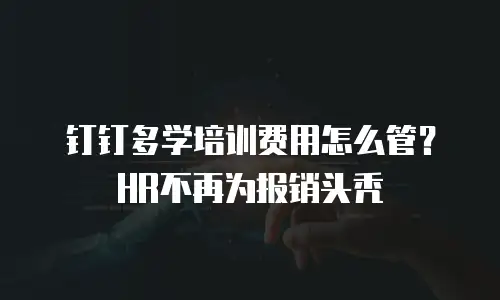 钉钉多学培训费用怎么管？HR不再为报销头秃
