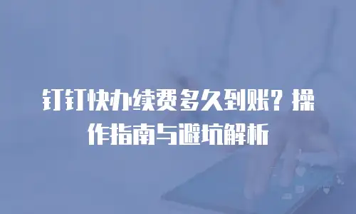 钉钉快办续费多久到账？操作指南与避坑解析