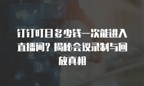 钉钉盯目多少钱一次能进入直播间？揭秘会议录制与回放真相