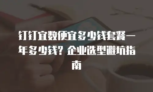 钉钉宜数便宜多少钱套餐一年多少钱？企业选型避坑指南