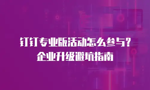 钉钉专业版活动怎么参与？企业升级避坑指南