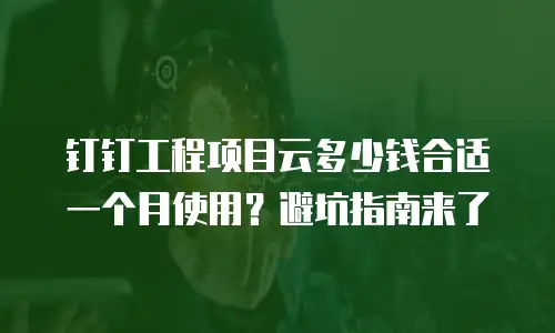 钉钉工程项目云多少钱合适一个月使用？避坑指南来了