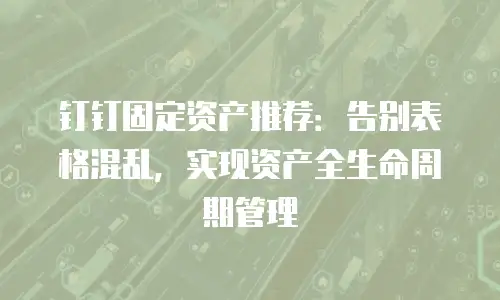 钉钉固定资产推荐：告别表格混乱，实现资产全生命周期管理