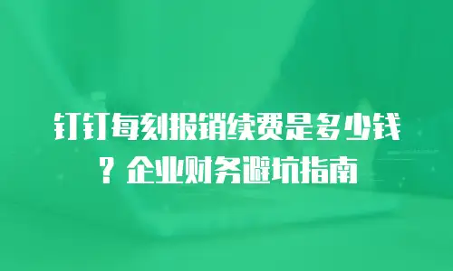 钉钉每刻报销续费是多少钱？企业财务避坑指南