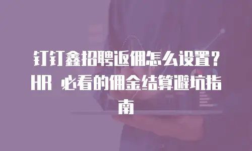 钉钉鑫招聘返佣怎么设置？HR 必看的佣金结算避坑指南