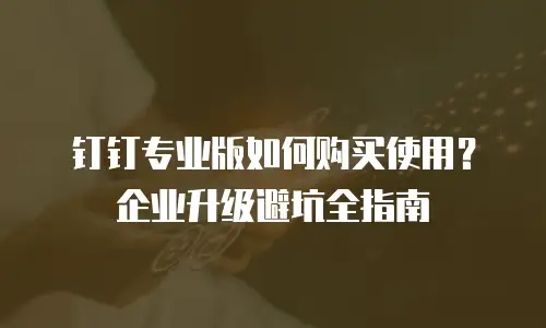 钉钉专业版如何购买使用？企业升级避坑全指南