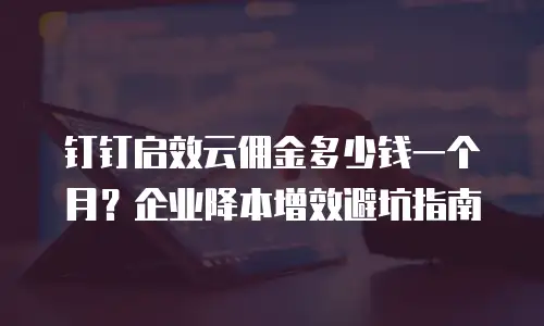 钉钉启效云佣金多少钱一个月？企业降本增效避坑指南