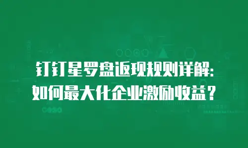 钉钉星罗盘返现规则详解：如何最大化企业激励收益？
