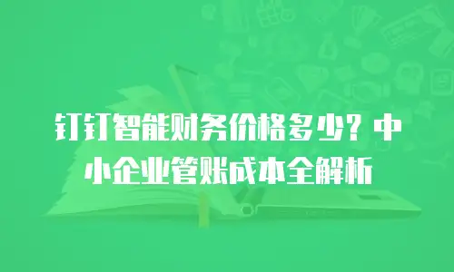 钉钉智能财务价格多少？中小企业管账成本全解析