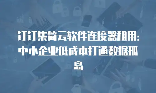 钉钉集简云软件连接器租用：中小企业低成本打通数据孤岛