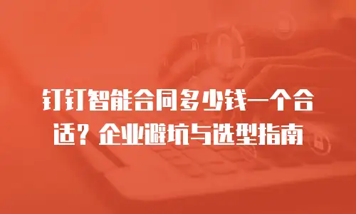 钉钉智能合同多少钱一个合适？企业避坑与选型指南