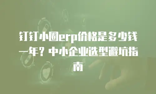 钉钉小圈erp价格是多少钱一年？中小企业选型避坑指南