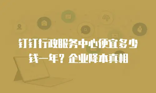 钉钉行政服务中心便宜多少钱一年？企业降本真相