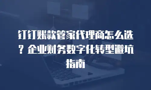 钉钉账款管家代理商怎么选？企业财务数字化转型避坑指南