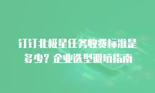 钉钉北极星任务收费标准是多少？企业选型避坑指南