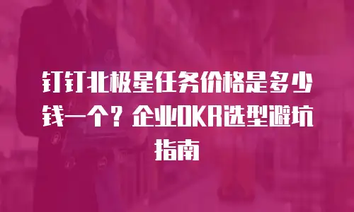 钉钉北极星任务价格是多少钱一个？企业OKR选型避坑指南