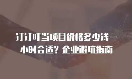 钉钉叮当项目价格多少钱一小时合适？企业避坑指南