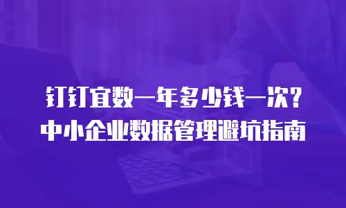 钉钉宜数一年多少钱一次？中小企业数据管理避坑指南