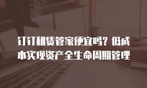 钉钉租赁管家便宜吗？低成本实现资产全生命周期管理