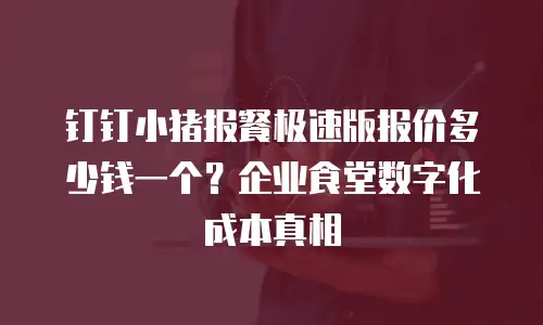 钉钉小猪报餐极速版报价多少钱一个？企业食堂数字化成本真相