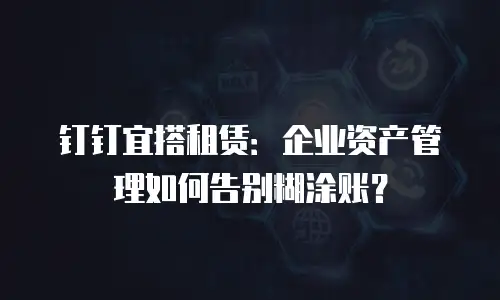 钉钉宜搭租赁：企业资产管理如何告别糊涂账？