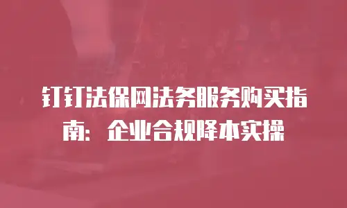 钉钉法保网法务服务购买指南：企业合规降本实操