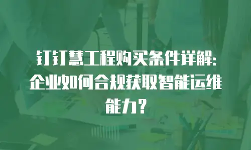 钉钉慧工程购买条件详解：企业如何合规获取智能运维能力？