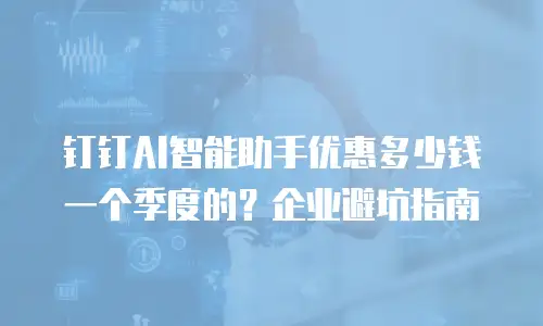 钉钉AI智能助手优惠多少钱一个季度的？企业避坑指南