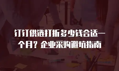 钉钉供链打折多少钱合适一个月？企业采购避坑指南