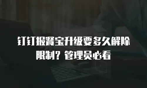 钉钉报餐宝升级要多久解除限制？管理员必看