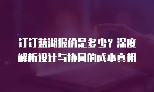 钉钉蓝湖报价是多少？深度解析设计与协同的成本真相