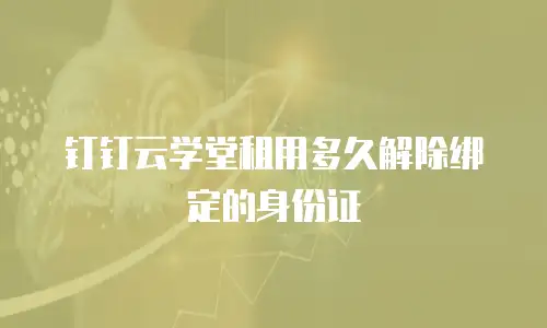 钉钉云学堂租用多久解除绑定的身份证