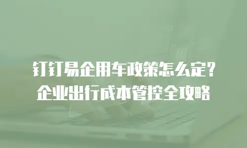 钉钉易企用车政策怎么定？企业出行成本管控全攻略
