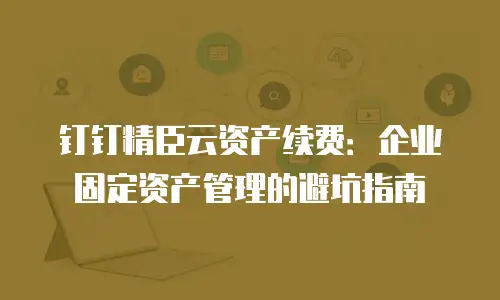 钉钉精臣云资产续费：企业固定资产管理的避坑指南
