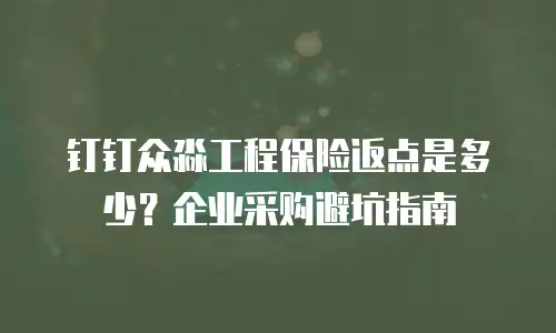 钉钉众淼工程保险返点是多少？企业采购避坑指南
