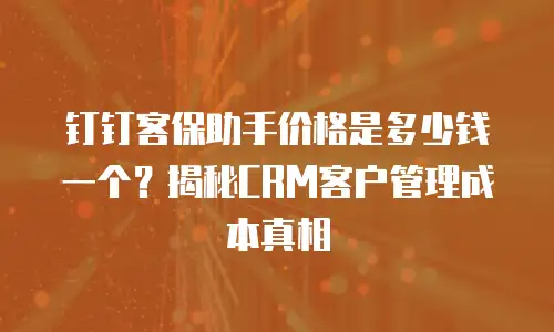 钉钉客保助手价格是多少钱一个？揭秘CRM客户管理成本真相